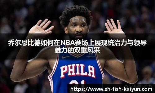乔尔恩比德如何在NBA赛场上展现统治力与领导魅力的双重风采