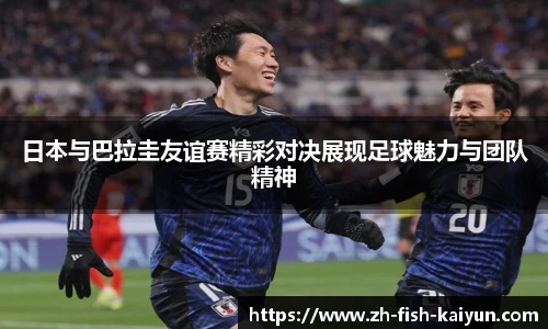日本与巴拉圭友谊赛精彩对决展现足球魅力与团队精神