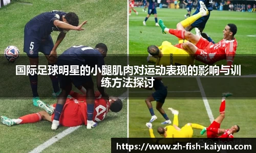 国际足球明星的小腿肌肉对运动表现的影响与训练方法探讨